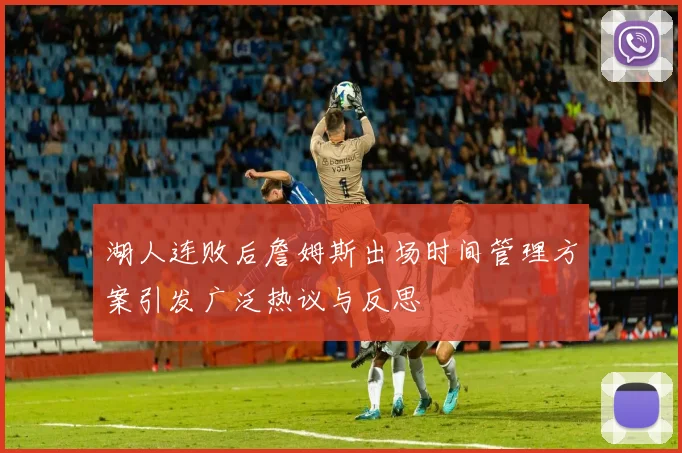 湖人连败后詹姆斯出场时间管理方案引发广泛热议与反思