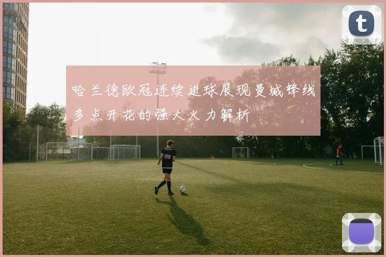 哈兰德欧冠连续进球展现曼城锋线多点开花的强大火力解析