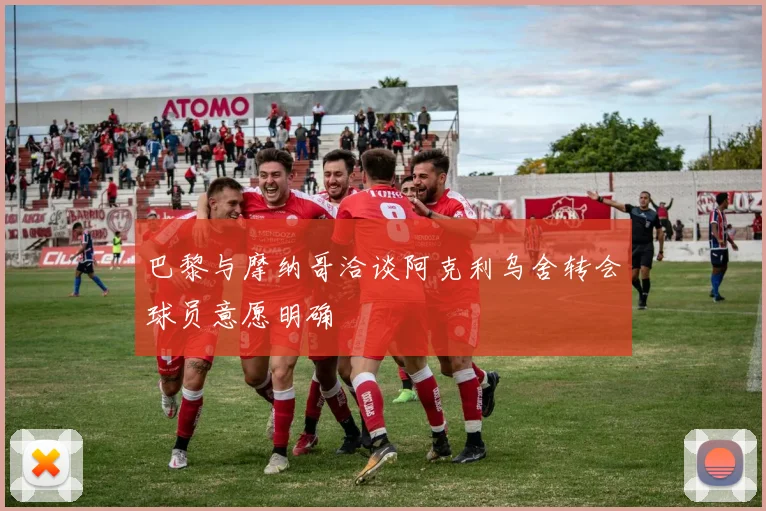 巴黎与摩纳哥洽谈阿克利乌舍转会球员意愿明确