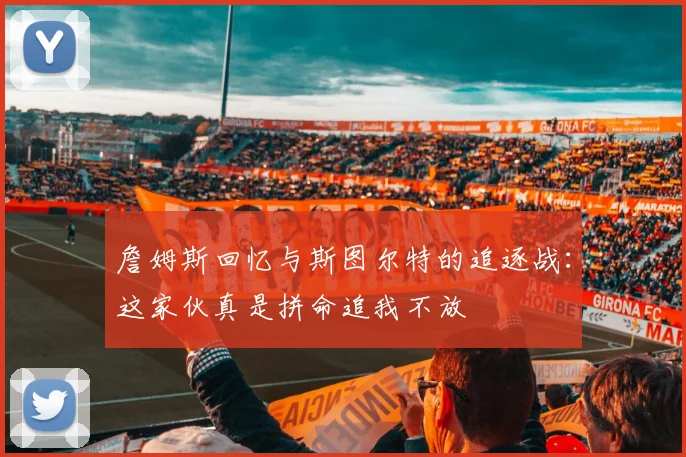 詹姆斯回忆与斯图尔特的追逐战：这家伙真是拼命追我不放