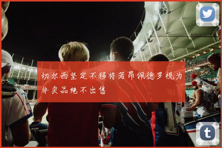切尔西坚定不移将若昂佩德罗视为非卖品绝不出售