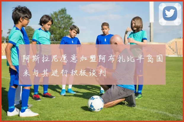 阿斯拉尼愿意加盟阿布扎比半岛国米与其进行积极谈判