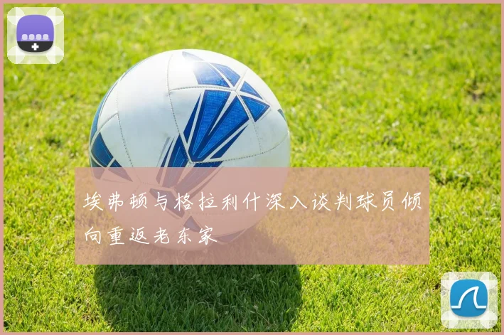 埃弗顿与格拉利什深入谈判球员倾向重返老东家